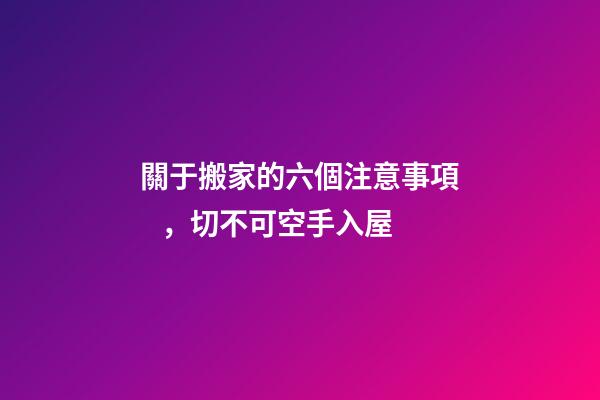 關于搬家的六個注意事項，切不可空手入屋